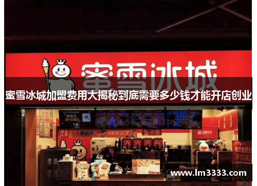 蜜雪冰城加盟费用大揭秘到底需要多少钱才能开店创业