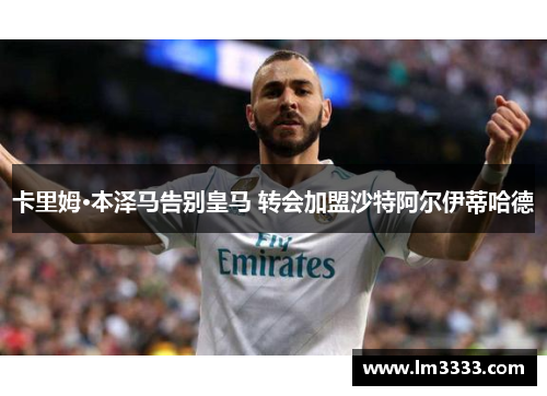 卡里姆·本泽马告别皇马 转会加盟沙特阿尔伊蒂哈德
